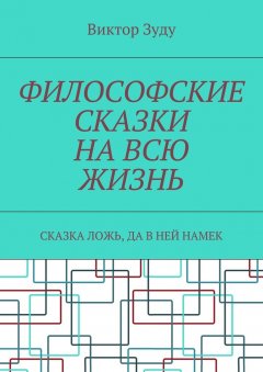 Виктор Зуду - Философские сказки на всю жизнь. Сказка ложь, да в ней намек