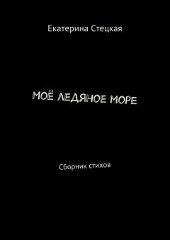 Екатерина Стецкая - Моё ледяное море. Сборник стихов