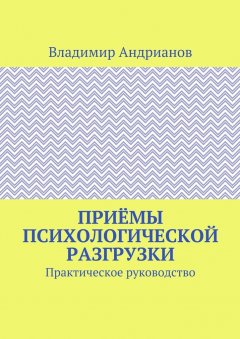 Владимир Андрианов - Приёмы психологической разгрузки. Практическое руководство