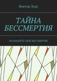 Виктор Зуду - Тайна бессмертия. Осознайте своё бессмертие