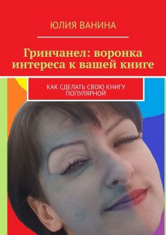 Юлия Ванина - Гринчанел: воронка интереса к вашей книге. Как сделать свою книгу популярной