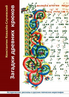Константин Ковалёв-Случевский - Загадки древних крюков. Исторические рассказы о русских певческих иероглифах
