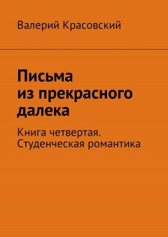 Валерий Красовский - Письма из прекрасного далека. Книга четвертая. Студенческая романтика