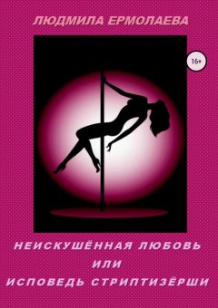 Людмила Ермолаева - Неискушённая любовь, или Исповедь стриптизёрши