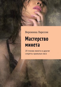 Вероника Ларссон - Мастерство минета. 20 техник минета и другие секреты оральных ласк