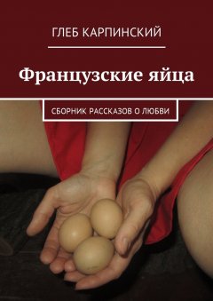 Глеб Карпинский - Французские яйца. Сборник рассказов о любви