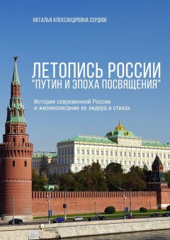 Наталья Сердюк - Летопись России. Путин и эпоха Посвящения. История современной России и жизнеописание ее лидера в стихах
