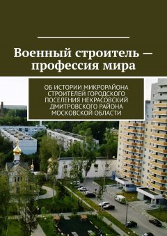 Владимир Броудо - Военный строитель – профессия мира. Об истории микрорайона Строителей городского поселения Некрасовский Дмитровского района Московской области