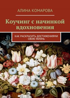 Алина Комарова - Коучинг с начинкой вдохновения. Как раскрасить достижениями свою жизнь
