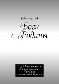 Святослав - Боги с Родины. С Нибиру аннунаки. 3 книга трилогии. Ритмика. Дополненный вариант
