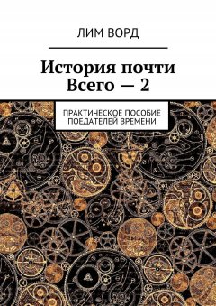 Лим Ворд - История почти Всего – 2. Практическое пособие поедателей Времени