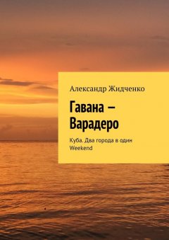 Александр Жидченко - Гавана – Варадеро. Куба. Два города в один Weekend