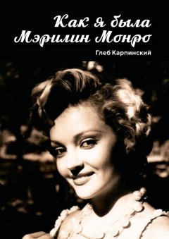 Глеб Карпинский - Как я была Мэрилин Монро. Роман