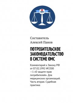 Алексей Панов - Потребительское законодательство в системе ОМС. Комментарий к Закону РФ ОТ 07.02.1992 №2300—1 «О защите прав потребителей». Для медицинских организаций. Часть вторая. Судебная практика
