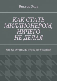 Виктор Зуду - Как стать миллионером, ничего не делая. Мы все богаты, но не все это осознаем