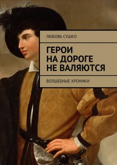 Любовь Сушко - Герои на дороге не валяются. Волшебные хроники