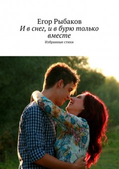 Егор Рыбаков - И в снег, и в бурю только вместе. Избранные стихи