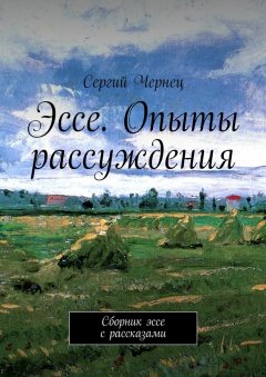 Сергий Чернец - Эссе. Опыты рассуждения. Сборник эссе с рассказами