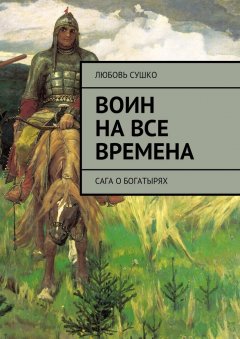 Любовь Сушко - Воин на все времена. Сага о богатырях