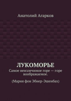 Анатолий Агарков - Лукоморье. Самое неизлечимое горе – горе воображаемое. (Мария фон Эбнер-Эшенбах)