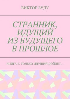 Виктор Зуду - Странник, идущий из будущего в прошлое. Книга 3. Только идущий дойдет…