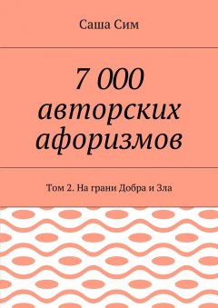 Саша Сим - 7 000 авторских афоризмов. Том 2. На грани Добра и Зла