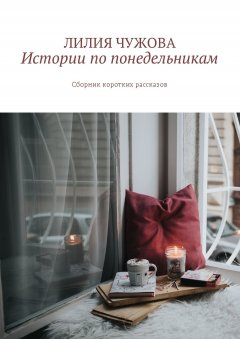 Лилия Чужова - Истории по понедельникам. Сборник коротких рассказов