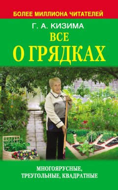 Галина Кизима - Все о грядках. Многоярусные, треугольные, квадратные