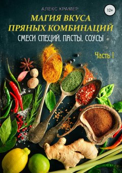 Алекс Крамер - Магия вкуса пряных комбинаций. Часть I: Смеси специй, Пасты, Соусы