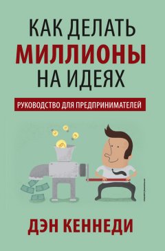 Дэн Кеннеди - Как делать миллионы на идеях