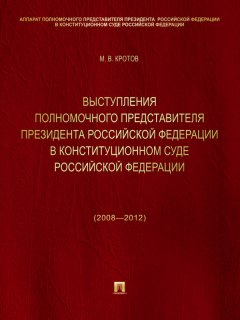 Михаил Кротов - Выступления полномочного представителя Президента Российской Федерации в Конституционном Суде Российской Федерации (2008—2012 годы). Сборник