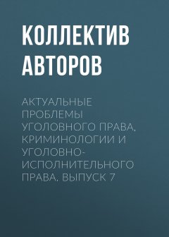 Коллектив авторов - Актуальные проблемы уголовного права, криминологии и уголовно-исполнительного права. Выпуск 7