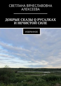 Светлана Алексеева - ДОБРЫЕ СКАЗЫ О РУСАЛКАХ И НЕЧИСТОЙ СИЛЕ. ИЗБРАННОЕ