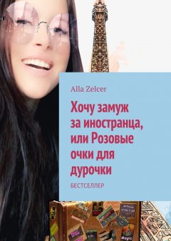 Alla Zelcer - Хочу замуж за иностранца, или Розовые очки для дурочки. Бестселлер