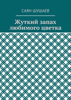 Саян Шушаев - Жуткий запах любимого цветка