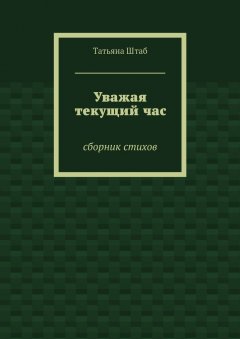 Татьяна Штаб - Уважая текущий час. Сборник стихов