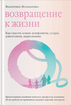 Валентина Москаленко - Возвращение к жизни. Как спасти семью: конфликты, ссоры, алкоголизм, наркомания