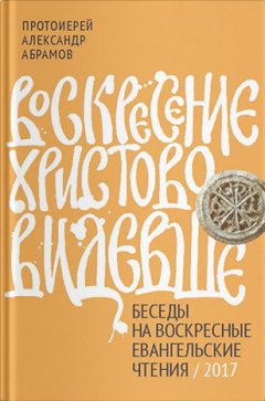 Александр Абрамов - Воскресение Христово видевше. Беседы на воскресные евангельские чтения / 2017