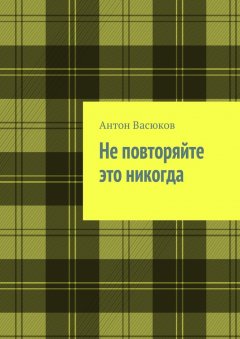 Антон Васюков - Не повторяйте это никогда