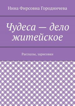 Нина Городничева - Чудеса – дело житейское. Рассказы, зарисовки