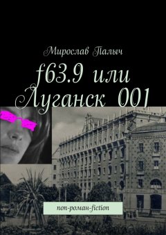 Мирослав Палыч - f63.9 или Луганск 001. non-роман-fiction
