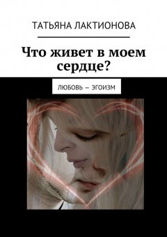 Татьяна Лактионова - Что живет в моем сердце? Любовь – эгоизм