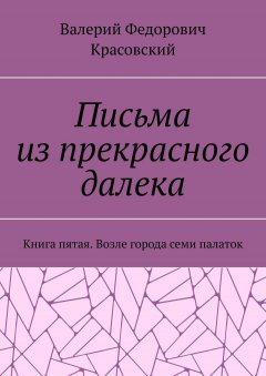Валерий Красовский - Письма из прекрасного далека. Книга пятая. Возле города семи палаток
