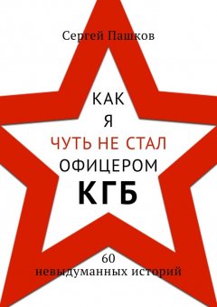 Сергей Пашков - Как я чуть не стал офицером КГБ. 60 невыдуманных историй