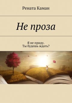 Рената Каман - Не проза. Я не приду. Ты будешь ждать?