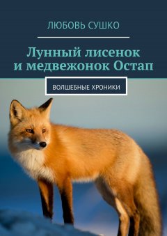 Любовь Сушко - Лунный лисенок и медвежонок Остап. Волшебные хроники