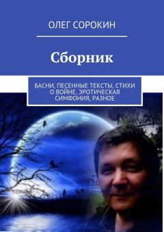 Олег Сорокин - Сборник. Басни, песенные тексты, стихи о войне, эротическая симфония, разное