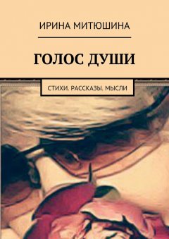Ирина Митюшина - Голос души. Стихи. Рассказы. Мысли