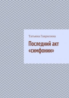 Татьяна Гаврилина - Последний акт «симфонии»