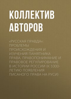 Коллектив авторов - «Русская Правда»: проблемы происхождения и изучения памятника права. Правопонимание и правовое регулирование в истории России (К 1000-летию появления писаного права на Руси)